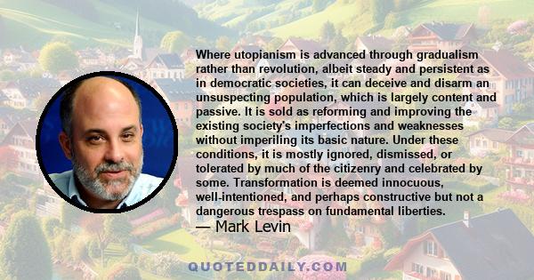 Where utopianism is advanced through gradualism rather than revolution, albeit steady and persistent as in democratic societies, it can deceive and disarm an unsuspecting population, which is largely content and