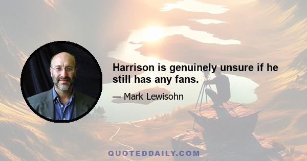 Harrison is genuinely unsure if he still has any fans.