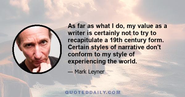 As far as what I do, my value as a writer is certainly not to try to recapitulate a 19th century form. Certain styles of narrative don't conform to my style of experiencing the world.