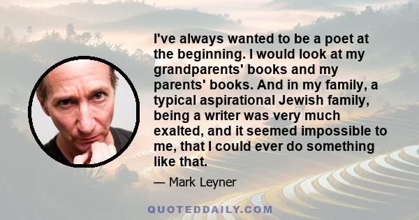 I've always wanted to be a poet at the beginning. I would look at my grandparents' books and my parents' books. And in my family, a typical aspirational Jewish family, being a writer was very much exalted, and it seemed 