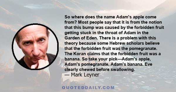 So where does the name Adam's apple come from? Most people say that it is from the notion that this bump was caused by the forbidden fruit getting stuck in the throat of Adam in the Garden of Eden. There is a problem