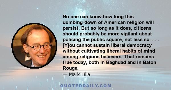 No one can know how long this dumbing-down of American religion will persist. But so long as it does, citizens should probably be more vigilant about policing the public square, not less so. . . . [Y]ou cannot sustain