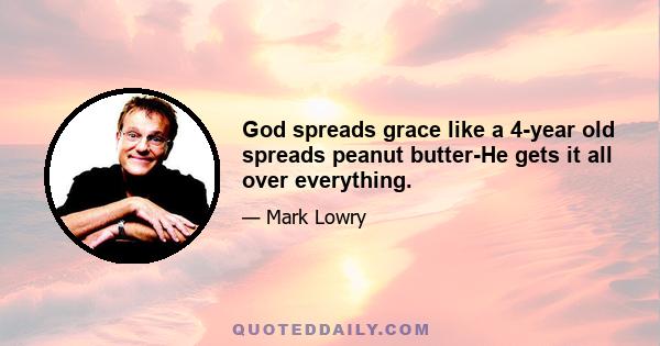 God spreads grace like a 4-year old spreads peanut butter-He gets it all over everything.