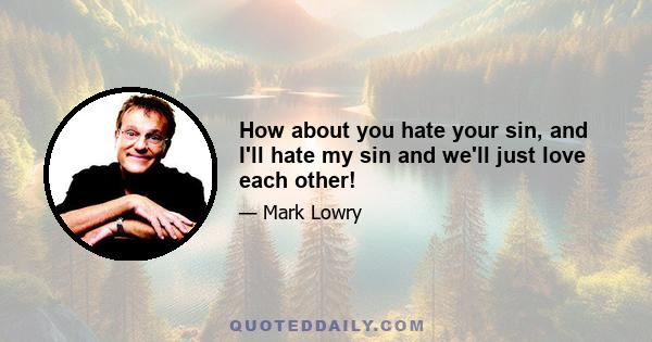 How about you hate your sin, and I'll hate my sin and we'll just love each other!