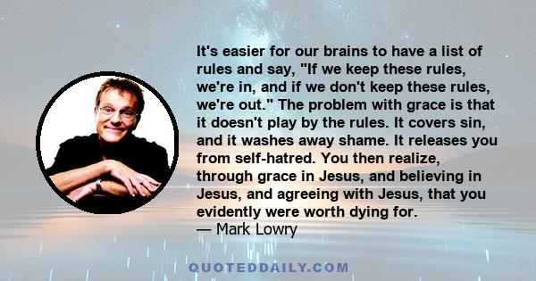 It's easier for our brains to have a list of rules and say, If we keep these rules, we're in, and if we don't keep these rules, we're out. The problem with grace is that it doesn't play by the rules. It covers sin, and