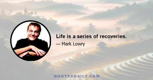 Life is a series of recoveries.