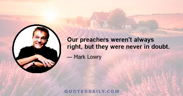 Our preachers weren't always right, but they were never in doubt.