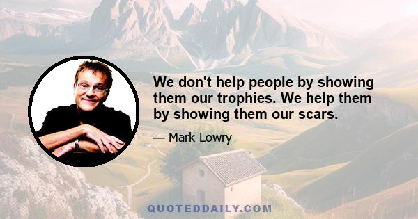 We don't help people by showing them our trophies. We help them by showing them our scars.