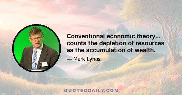 Conventional economic theory... counts the depletion of resources as the accumulation of wealth.