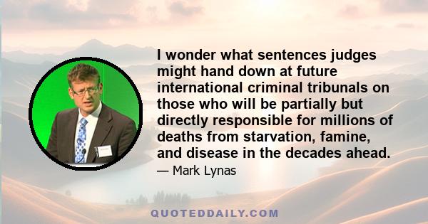 I wonder what sentences judges might hand down at future international criminal tribunals on those who will be partially but directly responsible for millions of deaths from starvation, famine, and disease in the