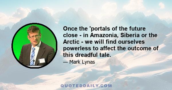 Once the 'portals of the future close - in Amazonia, Siberia or the Arctic - we will find ourselves powerless to affect the outcome of this dreadful tale.