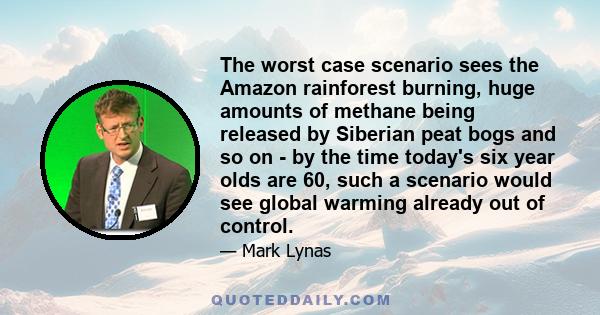 The worst case scenario sees the Amazon rainforest burning, huge amounts of methane being released by Siberian peat bogs and so on - by the time today's six year olds are 60, such a scenario would see global warming