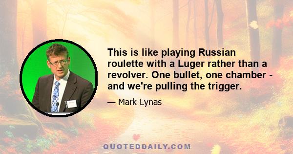 This is like playing Russian roulette with a Luger rather than a revolver. One bullet, one chamber - and we're pulling the trigger.