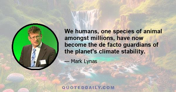 We humans, one species of animal amongst millions, have now become the de facto guardians of the planet's climate stability.