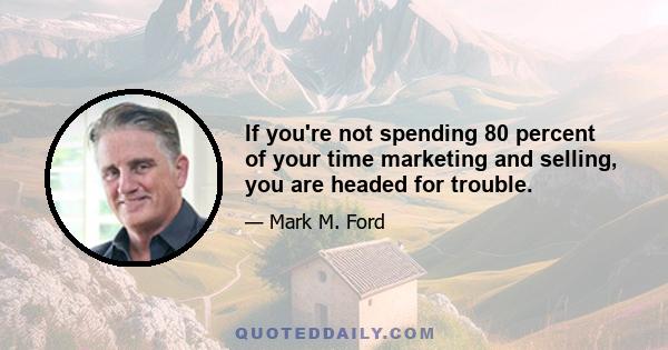 If you're not spending 80 percent of your time marketing and selling, you are headed for trouble.