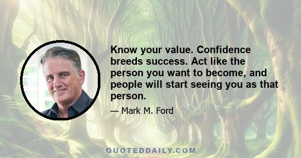 Know your value. Confidence breeds success. Act like the person you want to become, and people will start seeing you as that person.