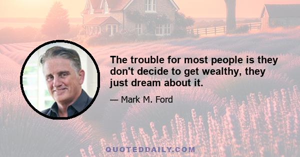 The trouble for most people is they don't decide to get wealthy, they just dream about it.