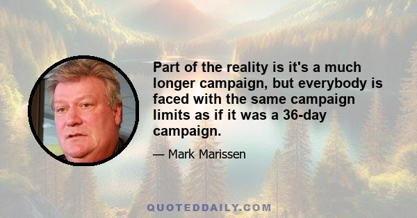 Part of the reality is it's a much longer campaign, but everybody is faced with the same campaign limits as if it was a 36-day campaign.