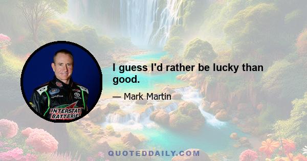 I guess I'd rather be lucky than good.