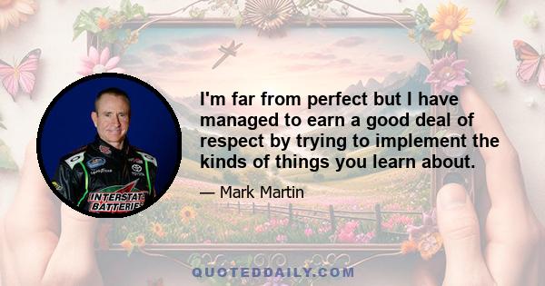 I'm far from perfect but I have managed to earn a good deal of respect by trying to implement the kinds of things you learn about.