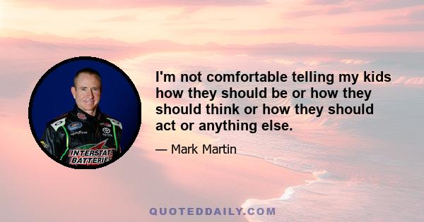 I'm not comfortable telling my kids how they should be or how they should think or how they should act or anything else.