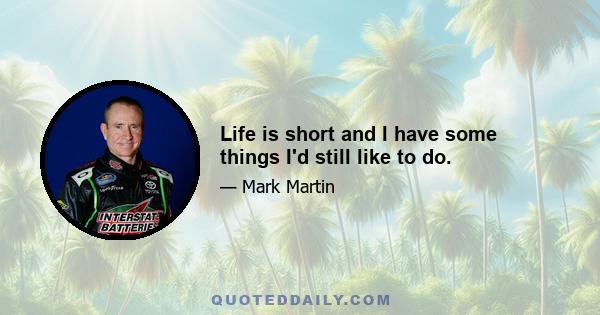 Life is short and I have some things I'd still like to do.