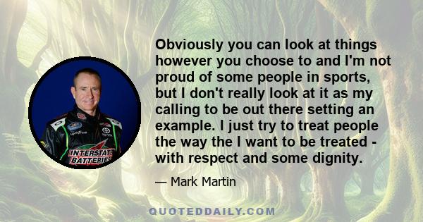 Obviously you can look at things however you choose to and I'm not proud of some people in sports, but I don't really look at it as my calling to be out there setting an example. I just try to treat people the way the I 