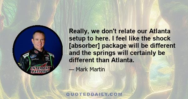 Really, we don't relate our Atlanta setup to here. I feel like the shock [absorber] package will be different and the springs will certainly be different than Atlanta.