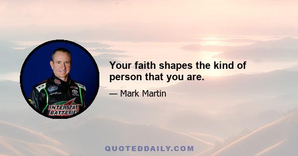 Your faith shapes the kind of person that you are.