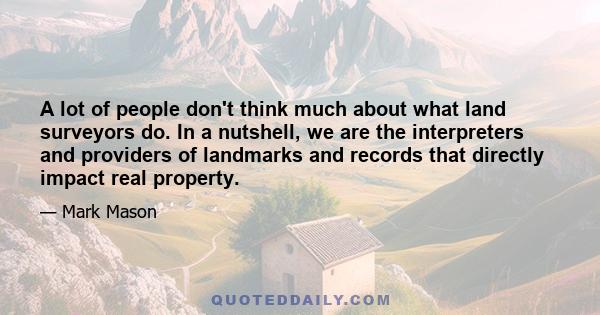 A lot of people don't think much about what land surveyors do. In a nutshell, we are the interpreters and providers of landmarks and records that directly impact real property.