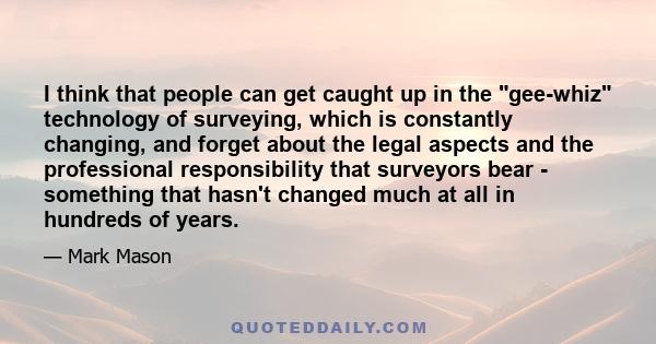 I think that people can get caught up in the gee-whiz technology of surveying, which is constantly changing, and forget about the legal aspects and the professional responsibility that surveyors bear - something that