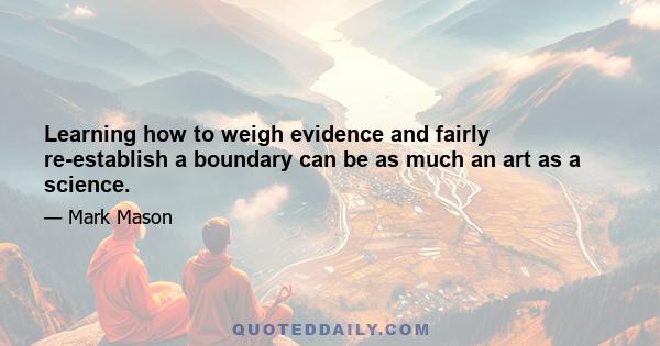 Learning how to weigh evidence and fairly re-establish a boundary can be as much an art as a science.