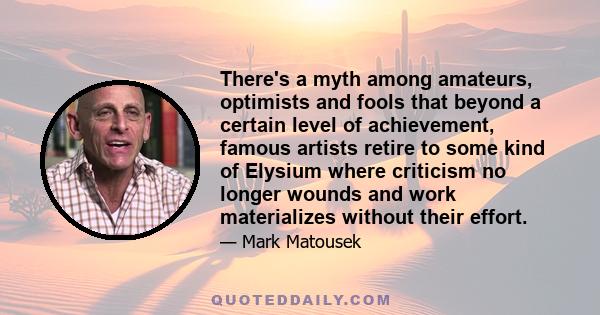 There's a myth among amateurs, optimists and fools that beyond a certain level of achievement, famous artists retire to some kind of Elysium where criticism no longer wounds and work materializes without their effort.