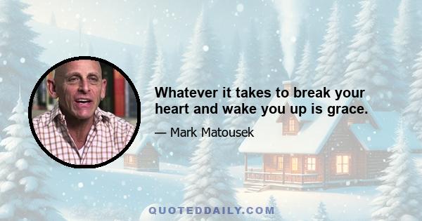 Whatever it takes to break your heart and wake you up is grace.