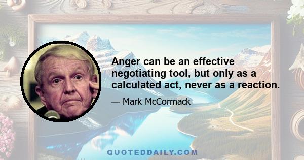 Anger can be an effective negotiating tool, but only as a calculated act, never as a reaction.