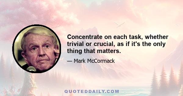 Concentrate on each task, whether trivial or crucial, as if it's the only thing that matters.