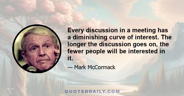 Every discussion in a meeting has a diminishing curve of interest. The longer the discussion goes on, the fewer people will be interested in it.