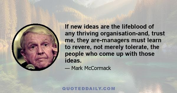 If new ideas are the lifeblood of any thriving organisation-and, trust me, they are-managers must learn to revere, not merely tolerate, the people who come up with those ideas.