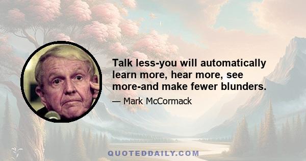 Talk less-you will automatically learn more, hear more, see more-and make fewer blunders.