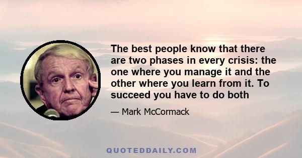 The best people know that there are two phases in every crisis: the one where you manage it and the other where you learn from it. To succeed you have to do both