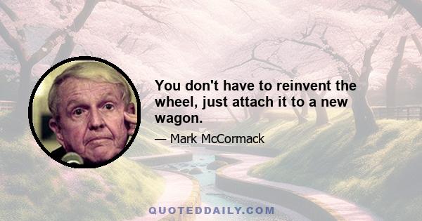 You don't have to reinvent the wheel, just attach it to a new wagon.