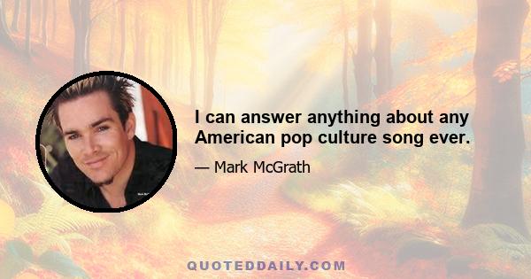 I can answer anything about any American pop culture song ever.