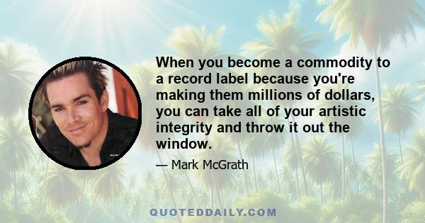 When you become a commodity to a record label because you're making them millions of dollars, you can take all of your artistic integrity and throw it out the window.