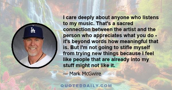 I care deeply about anyone who listens to my music. That's a sacred connection between the artist and the person who appreciates what you do - it's beyond words how meaningful that is. But I'm not going to stifle myself 