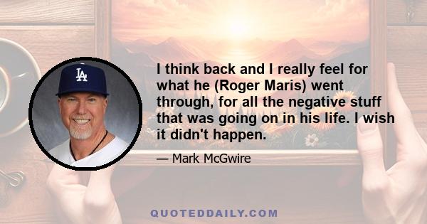 I think back and I really feel for what he (Roger Maris) went through, for all the negative stuff that was going on in his life. I wish it didn't happen.