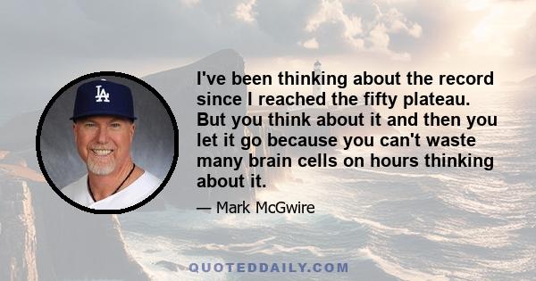 I've been thinking about the record since I reached the fifty plateau. But you think about it and then you let it go because you can't waste many brain cells on hours thinking about it.