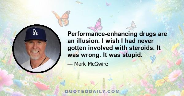 Performance-enhancing drugs are an illusion. I wish I had never gotten involved with steroids. It was wrong. It was stupid.