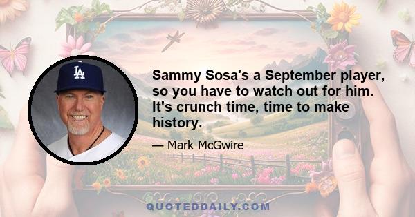 Sammy Sosa's a September player, so you have to watch out for him. It's crunch time, time to make history.