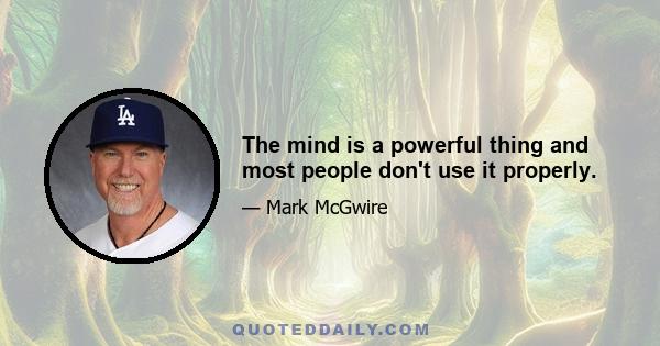 The mind is a powerful thing and most people don't use it properly.