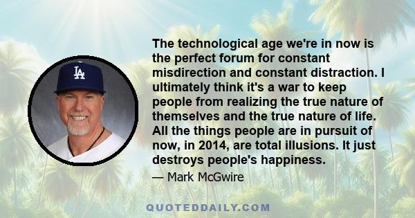 The technological age we're in now is the perfect forum for constant misdirection and constant distraction. I ultimately think it's a war to keep people from realizing the true nature of themselves and the true nature